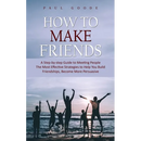 How to Make Friends: A Step-by-step Guide to Meeting People (The Most Effective Strategies to Help You Build Friendships, Become More Persuasive)
