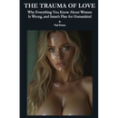 The Trauma of Love: Why Everything You Know About Women Is Wrong, and Satan's Plan for Humankind