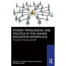 Power, Persuasion, and Politics in the Higher Education Workplace: A Guide for Faculty and Staff