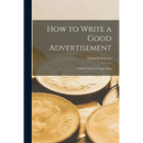 How to Write a Good Advertisement; a Short Course in Copywriting
