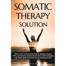 Somatic Therapy Solution: Stress-Free Tools and Exercises to Manage Trauma, PTSD, and Anxiety; Soothe Chronic Pain; And Strengthen the Mind-Body Conne