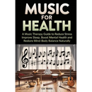 Music for Health: A Music Therapy Guide to Reduce Stress, Improve Sleep, Boost Mental Health, and Restore Mind-Body Balance Naturally