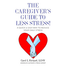 The Caregiver's Guide To Less Stress: A Quick & Easy Way To Reduce Your Daily Stress